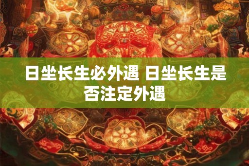 日坐长生必外遇 日坐长生是否注定外遇