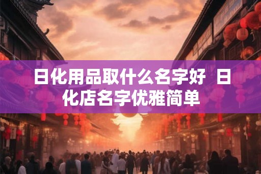 日化用品取什么名字好  日化店名字优雅简单