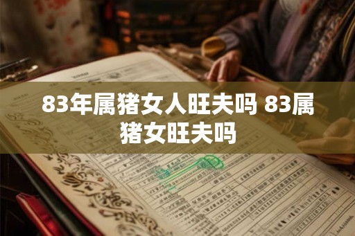 83年属猪女人旺夫吗 83属猪女旺夫吗
