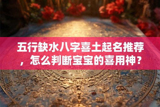 五行缺水八字喜土起名推荐，怎么判断宝宝的喜用神？
