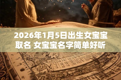 2026年1月5日出生女宝宝取名 女宝宝名字简单好听