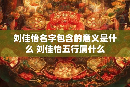 刘佳怡名字包含的意义是什么 刘佳怡五行属什么