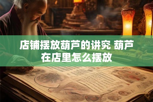 店铺摆放葫芦的讲究 葫芦在店里怎么摆放 店铺摆放葫芦的讲究 葫芦在店里怎么摆放