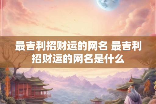 最吉利招财运的网名 最吉利招财运的网名是什么