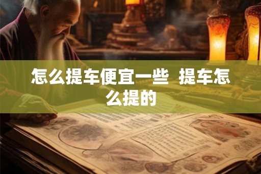怎么提车便宜一些 提车怎么提的 怎么提车便宜一些 提车怎么提的