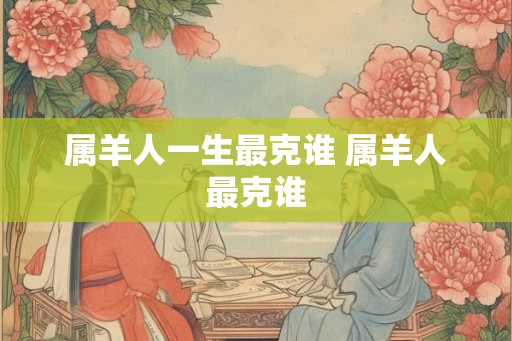 属羊人一生最克谁 属羊人最克谁