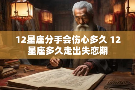12星座分手会伤心多久 12星座多久走出失恋期 12星座分手会伤心多久 12星座多久走出失恋期