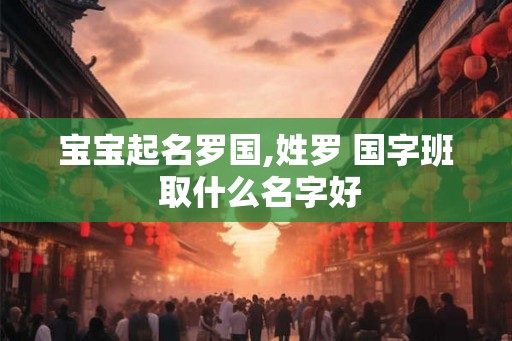 宝宝起名罗国,姓罗 国字班 取什么名字好