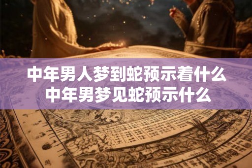 中年男人梦到蛇预示着什么 中年男梦见蛇预示什么 中年男人梦到蛇预示着什么 中年男梦见蛇预示什么