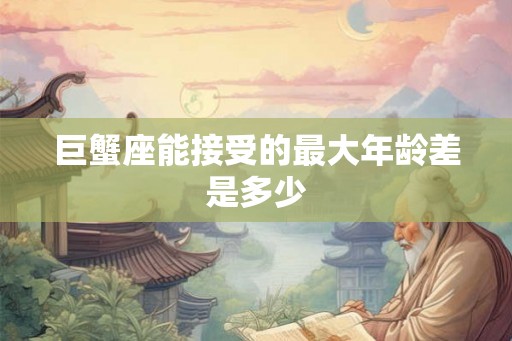 巨蟹座能接受的最大年龄差是多少