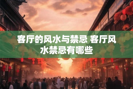 客厅的风水与禁忌 客厅风水禁忌有哪些 客厅的风水与禁忌 客厅风水禁忌有哪些