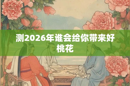 测2026年谁会给你带来好桃花