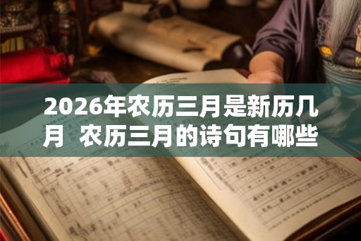 2026年农历三月是新历几月 农历三月的诗句有哪些 2026年农历三月是新历几月 农历三月的诗句有哪些