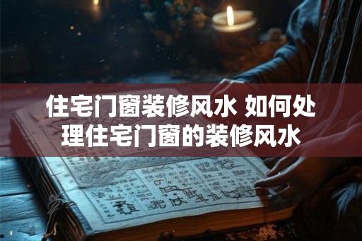 住宅门窗装修风水 如何处理住宅门窗的装修风水
