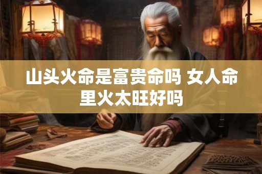 山头火命是富贵命吗 女人命里火太旺好吗