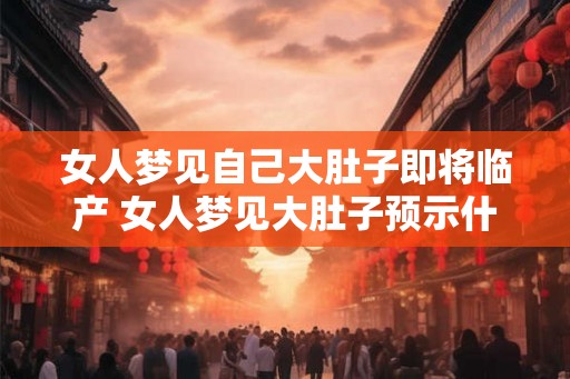 女人梦见自己大肚子即将临产 女人梦见大肚子预示什么