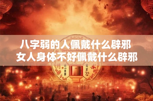 八字弱的人佩戴什么辟邪 女人身体不好佩戴什么辟邪 八字弱的人佩戴什么辟邪 女人身体不好佩戴什么辟邪