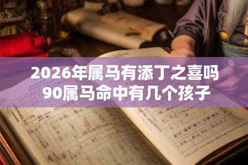 2026年属马有添丁之喜吗 90属马命中有几个孩子 2026年属马有添丁之喜吗 90属马命中有几个孩子
