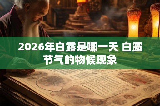 2026年白露是哪一天 白露节气的物候现象 2026年白露是哪一天 白露节气的物候现象