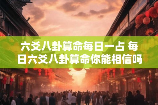 六爻八卦算命每日一占 每日六爻八卦算命你能相信吗 六爻八卦算命每日一占 每日六爻八卦算命你能相信吗