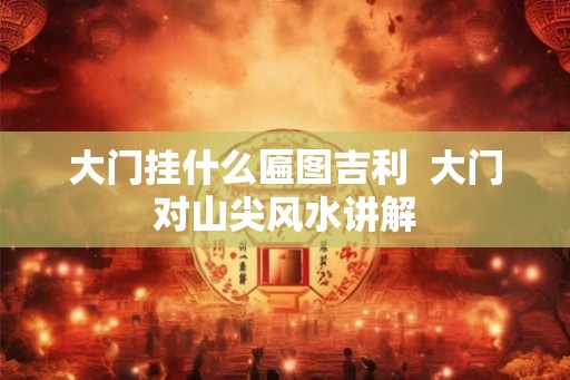 大门挂什么匾图吉利  大门对山尖风水讲解