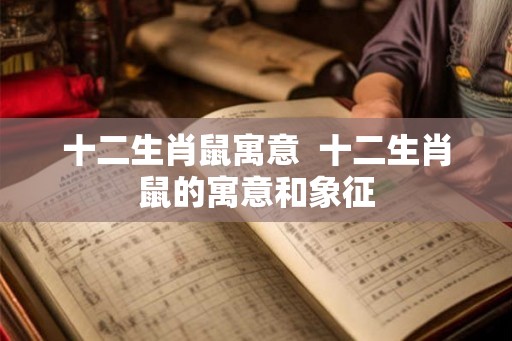 十二生肖鼠寓意  十二生肖鼠的寓意和象征