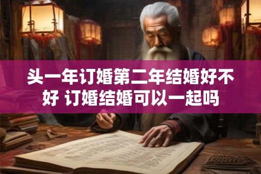 头一年订婚第二年结婚好不好 订婚结婚可以一起吗
