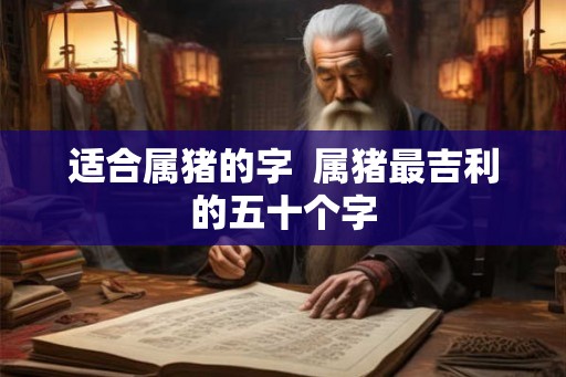适合属猪的字  属猪最吉利的五十个字
