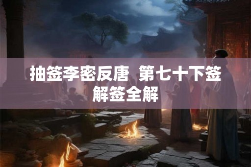 抽签李密反唐  第七十下签解签全解