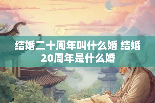 结婚二十周年叫什么婚 结婚20周年是什么婚