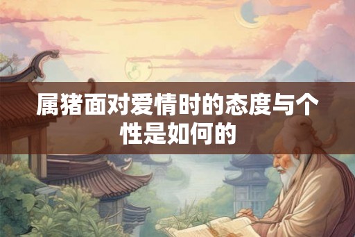 属猪面对爱情时的态度与个性是如何的