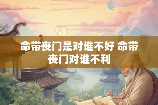 命带丧门是对谁不好 命带丧门对谁不利