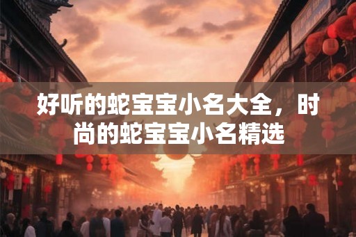 好听的蛇宝宝小名大全，时尚的蛇宝宝小名精选