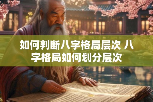 如何判断八字格局层次 八字格局如何划分层次