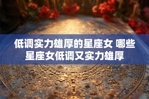 低调实力雄厚的星座女 哪些星座女低调又实力雄厚