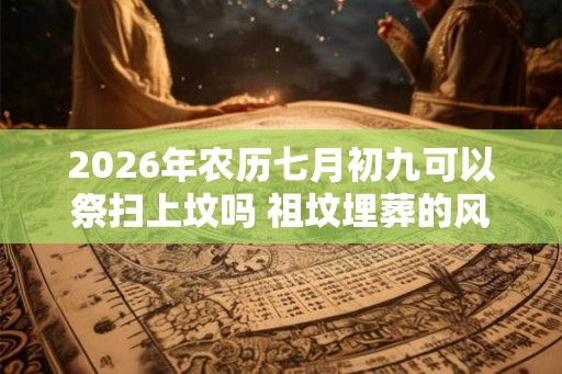 2026年农历七月初九可以祭扫上坟吗 祖坟埋葬的风水禁忌