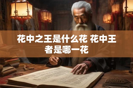 花中之王是什么花 花中王者是哪一花 花中之王是什么花 花中王者是哪一花