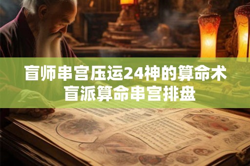 盲师串宫压运24神的算命术  盲派算命串宫排盘