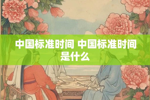中国标准时间 中国标准时间是什么