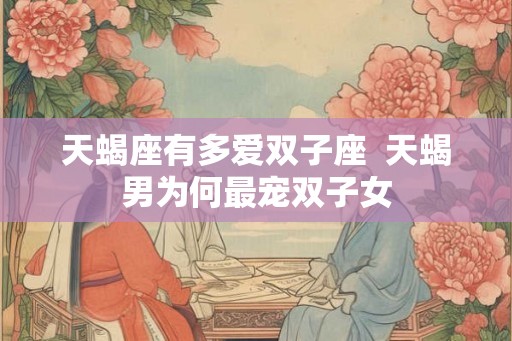 天蝎座有多爱双子座  天蝎男为何最宠双子女