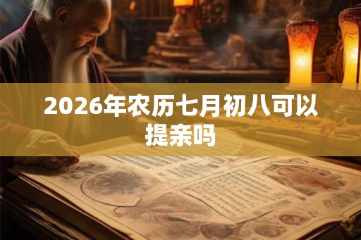 2026年农历七月初八可以提亲吗