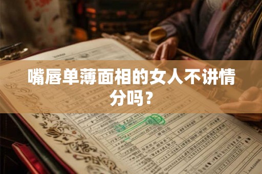 嘴唇单薄面相的女人不讲情分吗？