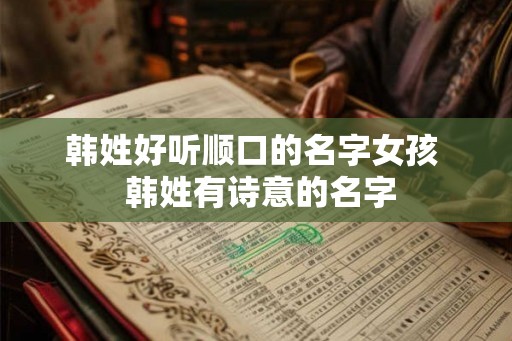 韩姓好听顺口的名字女孩  韩姓有诗意的名字