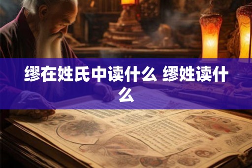 缪在姓氏中读什么 缪姓读什么