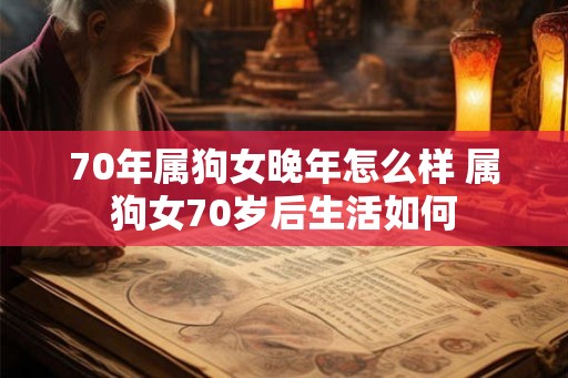 70年属狗女晚年怎么样 属狗女70岁后生活如何