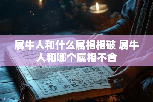 属牛人和什么属相相破 属牛人和哪个属相不合 属牛人和什么属相相破 属牛人和哪个属相不合
