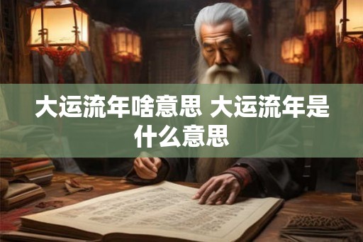 大运流年啥意思 大运流年是什么意思