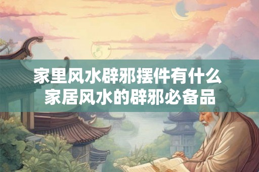 家里风水辟邪摆件有什么 家居风水的辟邪必备品