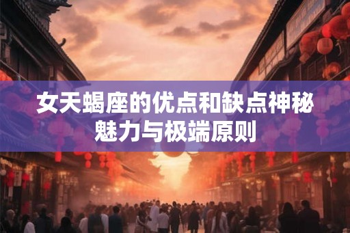 女天蝎座的优点和缺点神秘魅力与极端原则