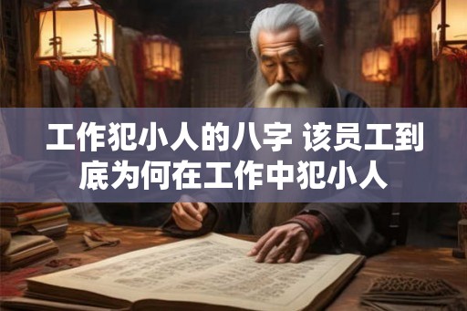 工作犯小人的八字 该员工到底为何在工作中犯小人 工作犯小人的八字 该员工到底为何在工作中犯小人